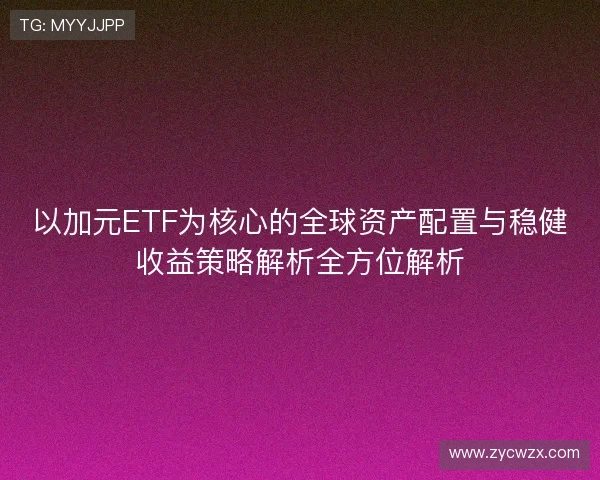 以加元ETF为核心的全球资产配置与稳健收益策略解析全方位解析 以加元ETF为核心的全球资产配置与稳健收益策略解析全方位解析