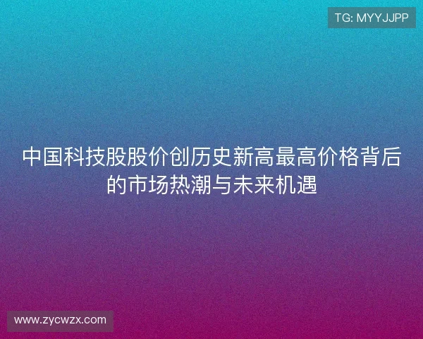 中国科技股股价创历史新高最高价格背后的市场热潮与未来机遇 中国科技股股价创历史新高最高价格背后的市场热潮与未来机遇