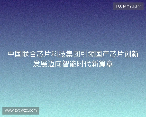 中国联合芯片科技集团引领国产芯片创新发展迈向智能时代新篇章