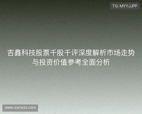 吉鑫科技股票千股千评深度解析市场走势与投资价值参考全面分析 吉鑫科技股票千股千评深度解析市场走势与投资价值参考全面分析